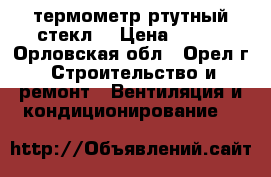 термометр ртутный стекл. › Цена ­ 200 - Орловская обл., Орел г. Строительство и ремонт » Вентиляция и кондиционирование   